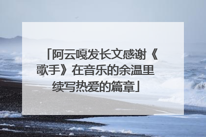 阿云嘎发长文感谢《歌手》在音乐的余温里续写热爱的篇章