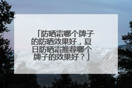 防晒霜哪个牌子的防晒效果好，夏日防晒霜推荐哪个牌子的效果好？