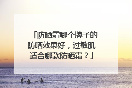 防晒霜哪个牌子的防晒效果好，过敏肌适合哪款防晒霜？