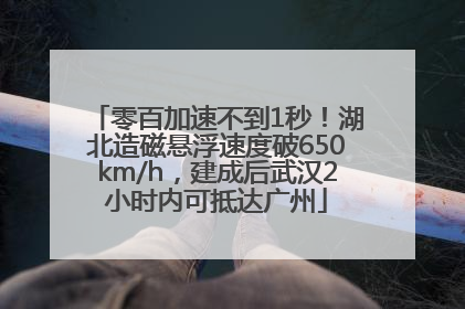 零百加速不到1秒！湖北造磁悬浮速度破650km/h，建成后武汉2小时内可抵达广州