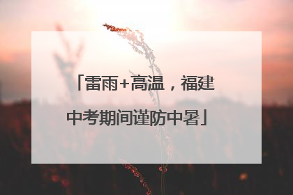 雷雨+高温，福建中考期间谨防中暑