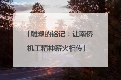 雕塑的铭记：让南侨机工精神薪火相传