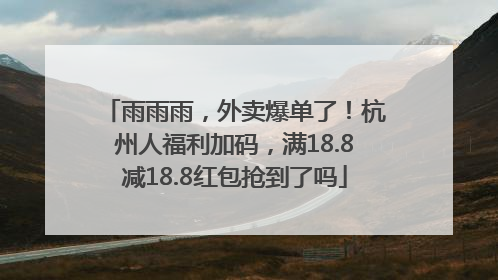 雨雨雨，外卖爆单了！杭州人福利加码，满18.8减18.8红包抢到了吗