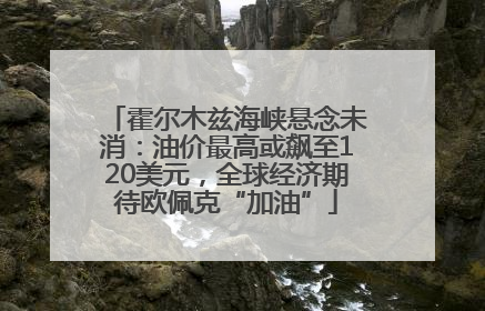 霍尔木兹海峡悬念未消：油价最高或飙至120美元，全球经济期待欧佩克“加油”