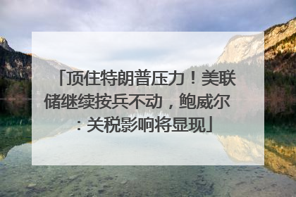顶住特朗普压力！美联储继续按兵不动，鲍威尔：关税影响将显现