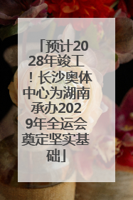 预计2028年竣工！长沙奥体中心为湖南承办2029年全运会奠定坚实基础