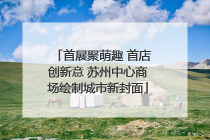 首展聚萌趣 首店创新意 苏州中心商场绘制城市新封面