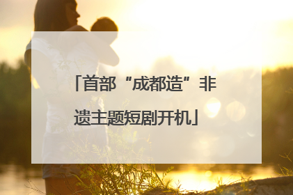 首部“成都造”非遗主题短剧开机