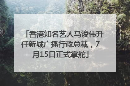 香港知名艺人马浚伟升任新城广播行政总裁，7月15日正式掌舵