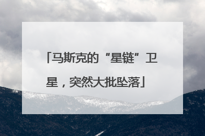 马斯克的“星链”卫星，突然大批坠落