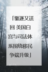 驱逐又送回 美国白宫与司法体系围绕移民争端升级