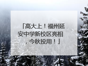高大上！福州延安中学新校区亮相，今秋投用！