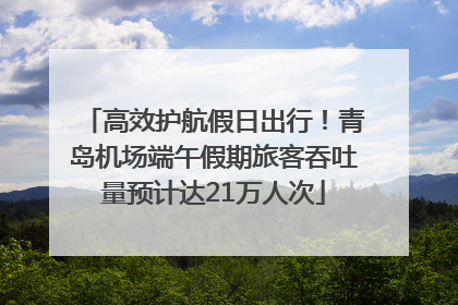 高效护航假日出行！青岛机场端午假期旅客吞吐量预计达21万人次