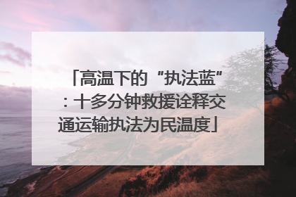 高温下的“执法蓝”：十多分钟救援诠释交通运输执法为民温度
