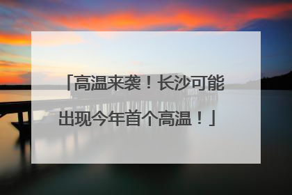 高温来袭！长沙可能出现今年首个高温！