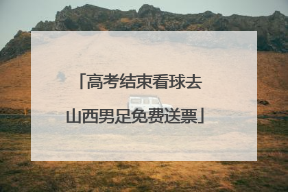 高考结束看球去 山西男足免费送票