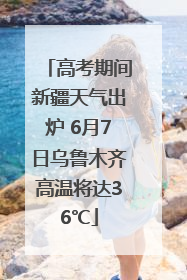 高考期间新疆天气出炉 6月7日乌鲁木齐高温将达36℃