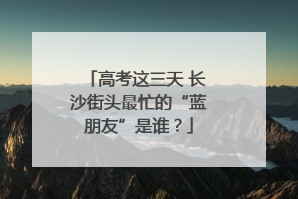 高考这三天 长沙街头最忙的“蓝朋友”是谁？