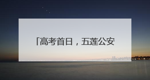 高考首日，五莲公安“护考团”上线！