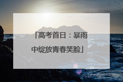 高考首日：暴雨中绽放青春笑脸