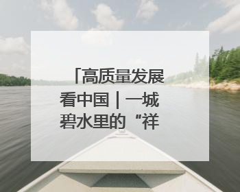 高质量发展看中国｜一城碧水里的“祥泰密码”