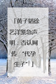 黄子韬徐艺洋紧急声明：否认网传 “代孕生子”