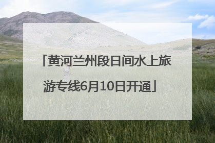 黄河兰州段日间水上旅游专线6月10日开通