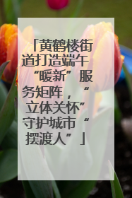 黄鹤楼街道打造端午“暖新”服务矩阵，“立体关怀”守护城市“摆渡人”