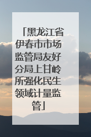 黑龙江省伊春市市场监管局友好分局上甘岭所强化民生领域计量监管