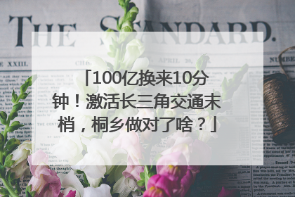 100亿换来10分钟！激活长三角交通末梢，桐乡做对了啥？