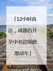 12小时直达，成都首开至中老边境磨憨动车