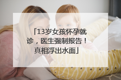 13岁女孩怀孕就诊，医生强制报告！真相浮出水面