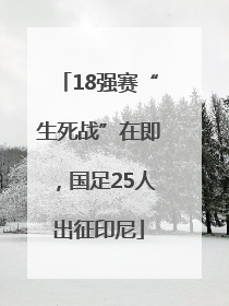 18强赛“生死战”在即，国足25人出征印尼