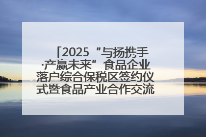2025“与扬携手·产赢未来”食品企业落户综合保税区签约仪式暨食品产业合作交流对接会成功举办
