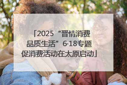 2025“晋情消费 品质生活”6·18专题促消费活动在太原启动