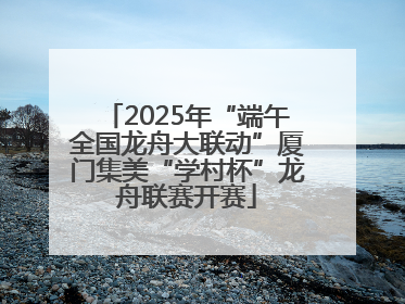 2025年“端午全国龙舟大联动”厦门集美“学村杯”龙舟联赛开赛