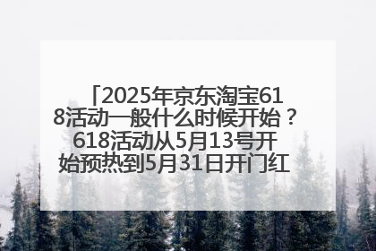 2025年京东淘宝618活动一般什么时候开始？618活动从5月13号开始预热到5月31日开门红6月20号正式结束