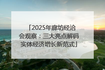 2025年廊坊经洽会观察：三大亮点解码实体经济增长新范式