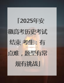 2025年安徽高考历史考试结束 考生：有点难，题型有常规有挑战