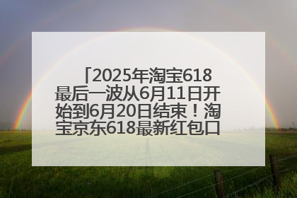2025年淘宝618最后一波从6月11日开始到6月20日结束！淘宝京东618最新红包口令是：优惠礼包855