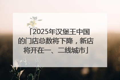 2025年汉堡王中国的门店总数将下降，新店将开在一、二线城市