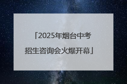 2025年烟台中考招生咨询会火爆开幕