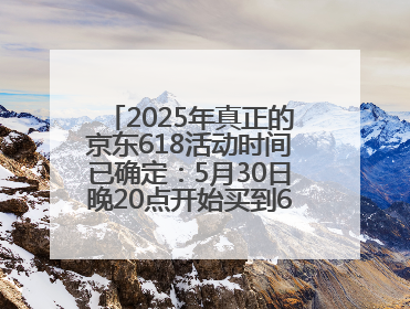 2025年真正的京东618活动时间已确定：5月30日晚20点开始买到6月18日结束优惠力度最大最便宜！