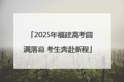 2025年福建高考圆满落幕 考生奔赴新程