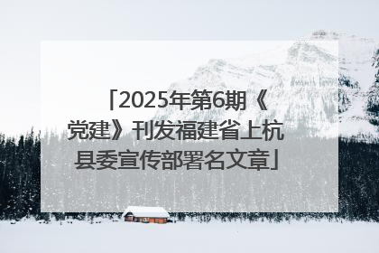 2025年第6期《党建》刊发福建省上杭县委宣传部署名文章