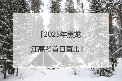 2025年黑龙江高考首日直击