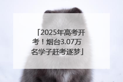 2025年高考开考！烟台3.07万名学子赶考逐梦