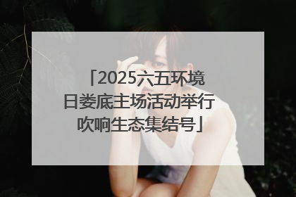 2025六五环境日娄底主场活动举行 吹响生态集结号