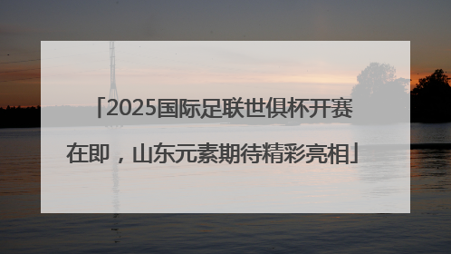 2025国际足联世俱杯开赛在即，山东元素期待精彩亮相