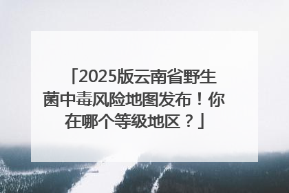 2025版云南省野生菌中毒风险地图发布！你在哪个等级地区？
